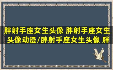 胖射手座女生头像 胖射手座女生头像动漫/胖射手座女生头像 胖射手座女生头像动漫-我的网站